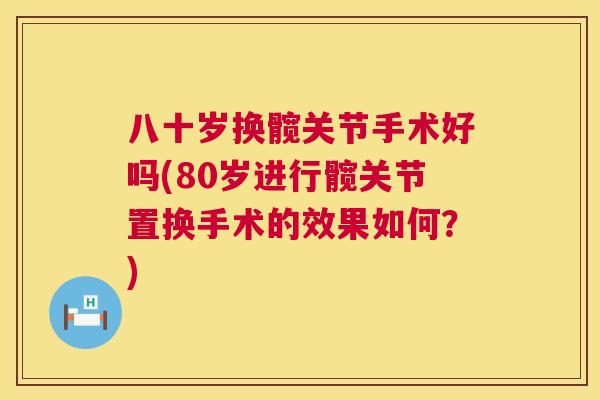 八十岁换髋关节手术好吗(80岁进行髋关节置换手术的效果如何?)