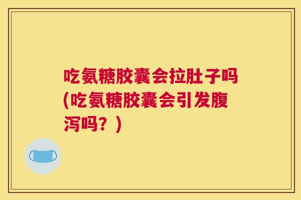吃氨糖胶囊会拉肚子吗(吃氨糖胶囊会引发腹泻吗?)