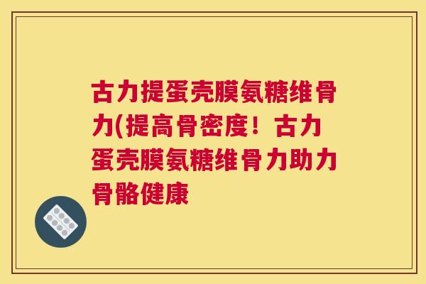 古力提蛋壳膜氨糖维骨力(提高骨密度!古力蛋壳膜氨糖维骨力助力骨骼健康