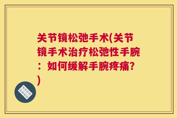 关节镜松弛手术(关节镜手术松弛性手腕:如何缓解手腕?) 关节镜松弛手术(关节镜手术松弛性手腕:如何缓解手腕?)