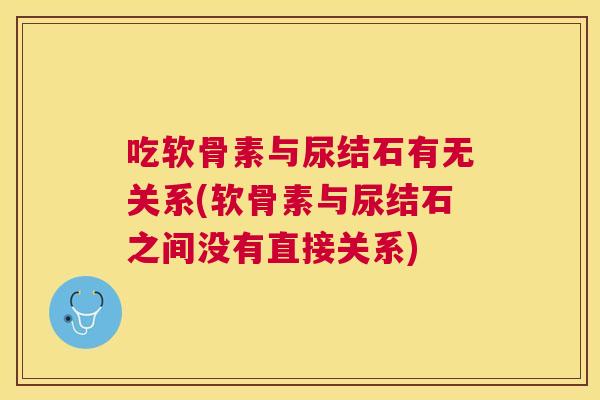 吃软骨素与尿结石有无关系(软骨素与尿结石之间没有直接关系) 吃软骨素与尿结石有无关系(软骨素与尿结石之间没有直接关系)