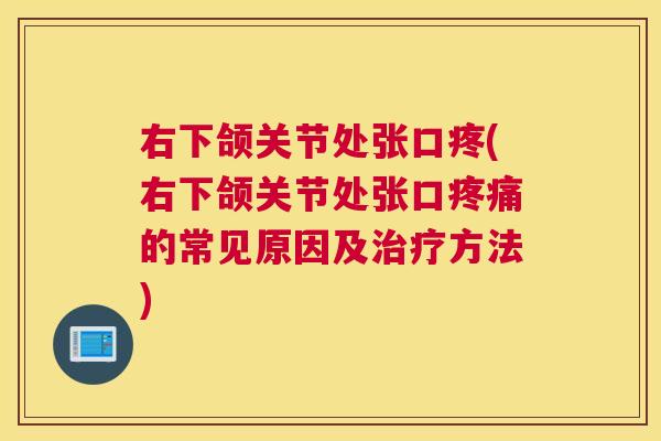 右下颌关节处张口疼(右下颌关节处张口疼痛的常见原因及治疗方法)