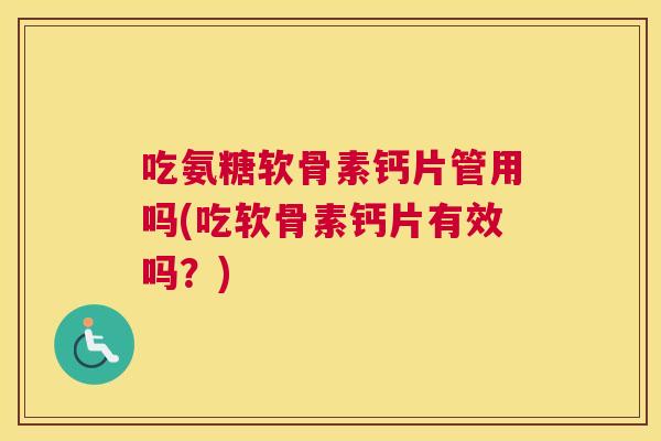 吃氨糖软骨素钙片管用吗(吃软骨素钙片有效吗?)