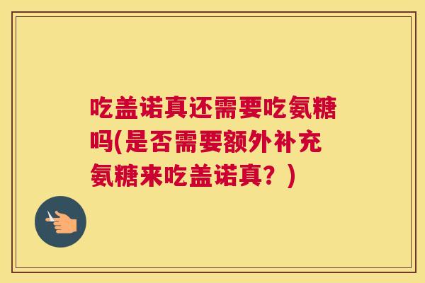 吃盖诺真还需要吃氨糖吗(是否需要额外补充氨糖来吃盖诺真?)