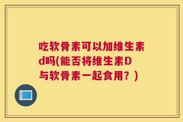 吃软骨素可以加维生素d吗(能否将维生素D与软骨素一起食用?)