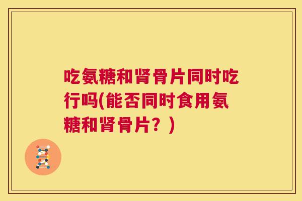 吃氨糖和肾骨片同时吃行吗(能否同时食用氨糖和肾骨片?)