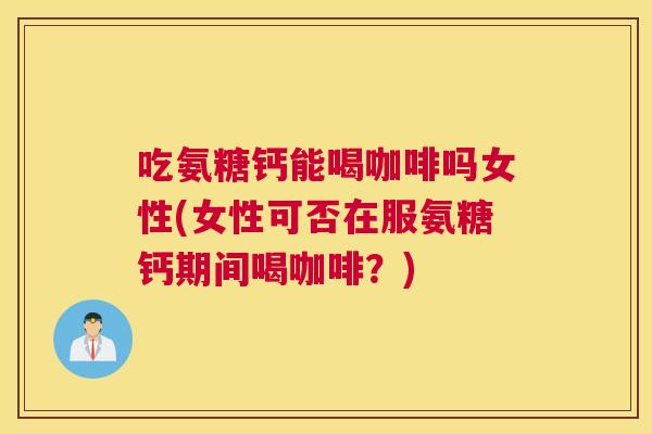 吃氨糖钙能喝咖啡吗女性(女性可否在服氨糖钙期间喝咖啡?) 吃氨糖钙能喝咖啡吗女性(女性可否在服氨糖钙期间喝咖啡?)