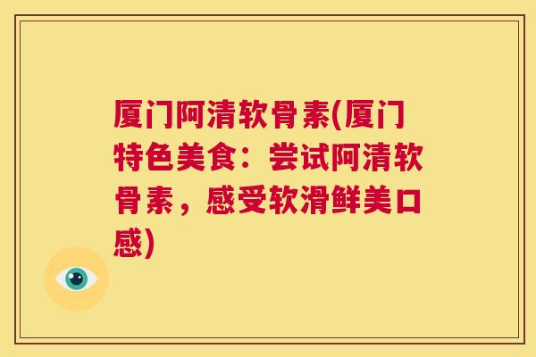 厦门阿清软骨素(厦门特色美食:尝试阿清软骨素,感受软滑鲜美口感)