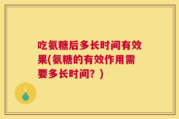 吃氨糖后多长时间有效果(氨糖的有效作用需要多长时间?)