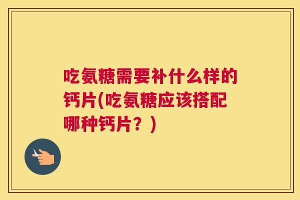 吃氨糖需要补什么样的钙片(吃氨糖应该搭配哪种钙片？)