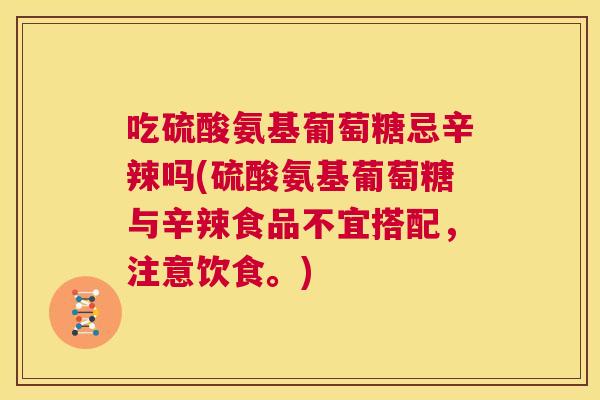 吃硫酸氨基葡萄糖忌辛辣吗(硫酸氨基葡萄糖与辛辣食品不宜搭配,注意饮食。)