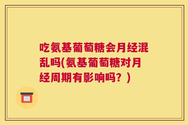 吃氨基葡萄糖会月经混乱吗(氨基葡萄糖对月经周期有影响吗?)