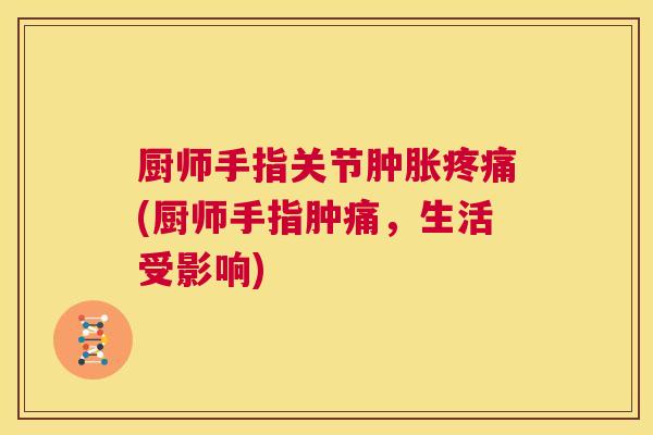 厨师手指关节肿胀疼痛(厨师手指肿痛,生活受影响)