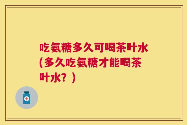 吃氨糖多久可喝茶叶水(多久吃氨糖才能喝茶叶水?) 吃氨糖多久可喝茶叶水(多久吃氨糖才能喝茶叶水?)