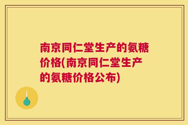 南京同仁堂生产的氨糖价格(南京同仁堂生产的氨糖价格公布) 南京同仁堂生产的氨糖价格(南京同仁堂生产的氨糖价格公布)