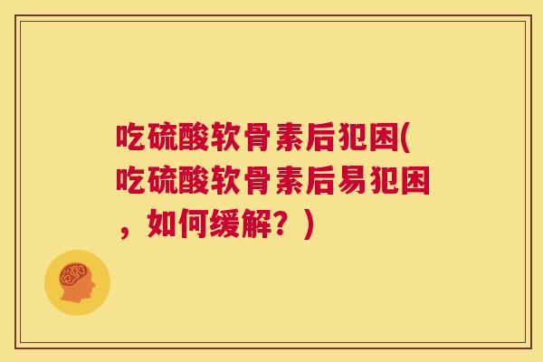 吃硫酸软骨素后犯困(吃硫酸软骨素后易犯困,如何缓解?) 吃硫酸软骨素后犯困(吃硫酸软骨素后易犯困,如何缓解?)
