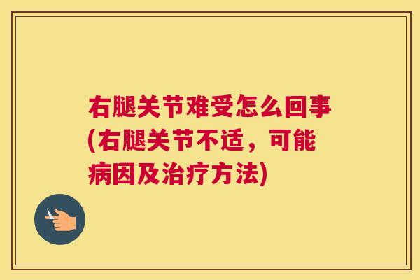 右腿关节难受怎么回事(右腿关节不适,可能病因及治疗方法)