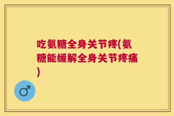 吃氨糖全身关节疼(氨糖能缓解全身关节疼痛)