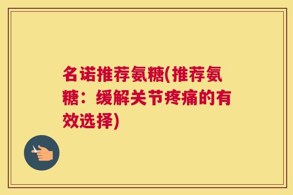 名诺推荐氨糖(推荐氨糖:缓解关节疼痛的有效选择)