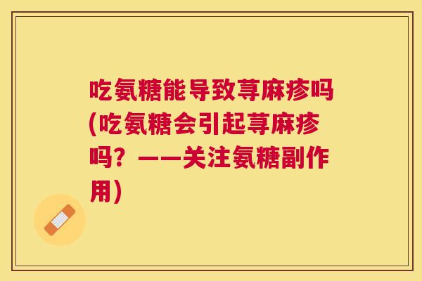 吃氨糖能导致荨麻疹吗(吃氨糖会引起荨麻疹吗?——关注氨糖副作用)