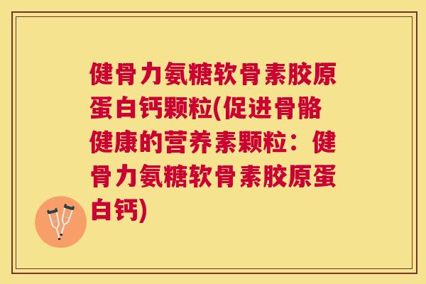 健骨力氨糖软骨素胶原蛋白钙颗粒(促进骨骼健康的营养素颗粒:健骨力氨糖软骨素胶原蛋白钙)