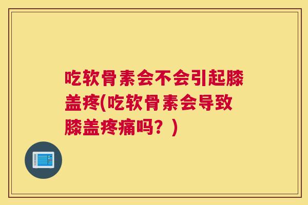吃软骨素会不会引起膝盖疼(吃软骨素会导致膝盖吗?) 吃软骨素会不会引起膝盖疼(吃软骨素会导致膝盖吗?)