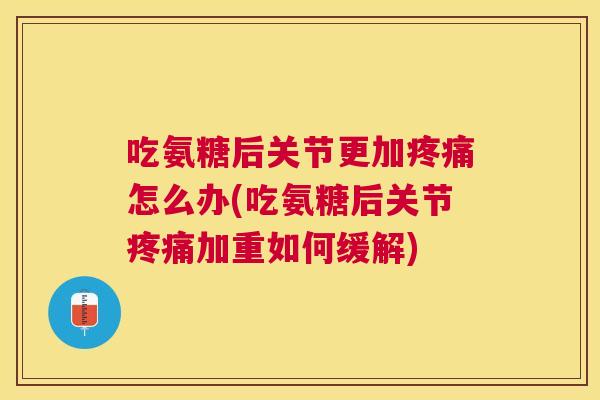 吃氨糖后关节更加疼痛怎么办(吃氨糖后关节疼痛加重如何缓解)