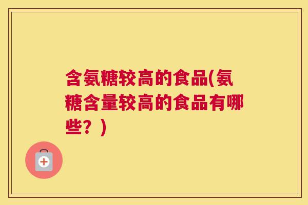 含氨糖较高的食品(氨糖含量较高的食品有哪些?)