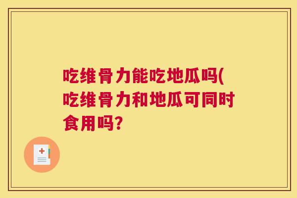 吃维骨力能吃地瓜吗(吃维骨力和地瓜可同时食用吗?