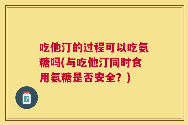 吃他汀的过程可以吃氨糖吗(与吃他汀同时食用氨糖是否安全?)