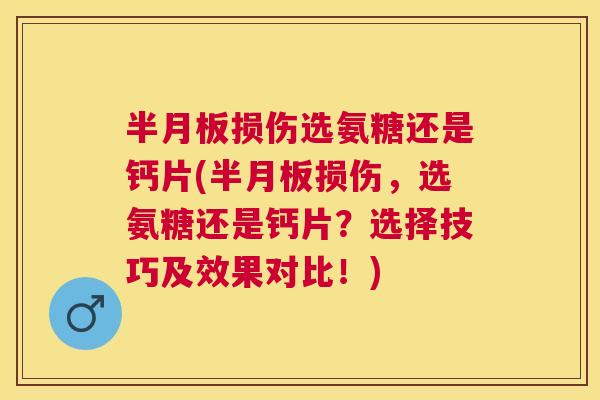 半月板损伤选氨糖还是钙片(半月板损伤,选氨糖还是钙片?选择技巧及效果对比!)