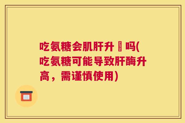 吃氨糖会肌肝升髙吗(吃氨糖可能导致肝酶升高，需谨慎使用)
