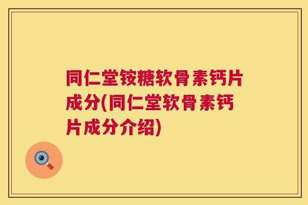 同仁堂铵糖软骨素钙片成分(同仁堂软骨素钙片成分介绍)