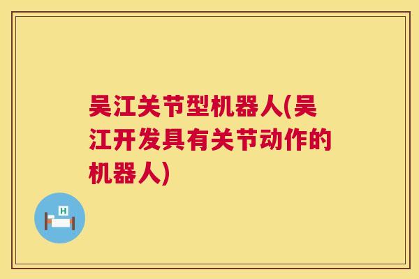 吴江关节型机器人(吴江开发具有关节动作的机器人)