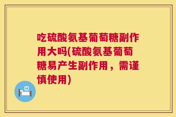 吃硫酸氨基葡萄糖副作用大吗(硫酸氨基葡萄糖易产生副作用,需谨慎使用)