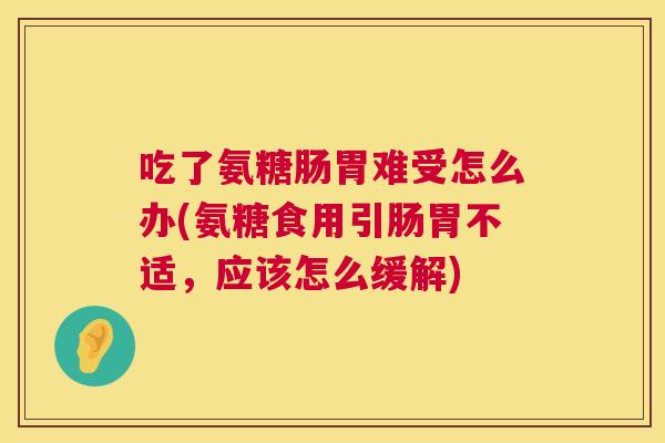 吃了氨糖肠胃难受怎么办(氨糖食用引肠胃不适，应该怎么缓解)