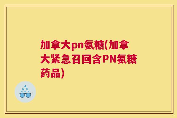 加拿大pn氨糖(加拿大紧急召回含PN氨糖药品)