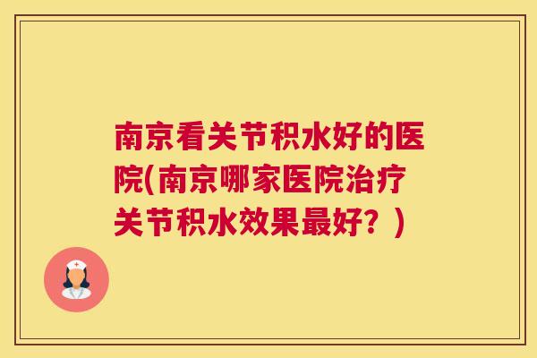 南京看关节积水好的医院(南京哪家医院治疗关节积水效果最好?)