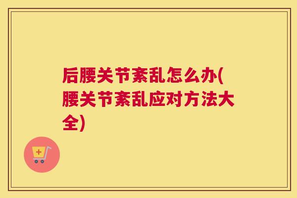 后腰关节紊乱怎么办(腰关节紊乱应对方法大全)