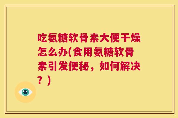吃氨糖软骨素大便干燥怎么办(食用氨糖软骨素引发,如何解决?) 吃氨糖软骨素大便干燥怎么办(食用氨糖软骨素引发,如何解决?)
