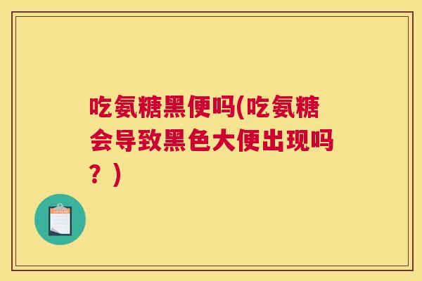 吃氨糖黑便吗(吃氨糖会导致黑色大便出现吗?)