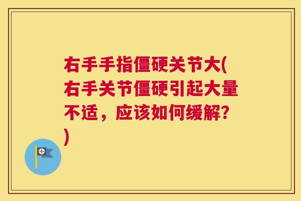 右手手指僵硬关节大(右手关节僵硬引起大量不适,应该如何缓解?)