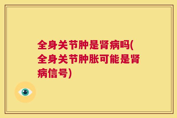 全身关节肿是肾病吗(全身关节肿胀可能是肾病信号)