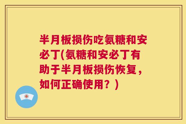 半月板损伤吃氨糖和安必丁(氨糖和安必丁有助于半月板损伤恢复，如何正确使用？)