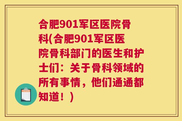 合肥901军区医院骨科(合肥901军区医院骨科部门的医生和护士们：关于骨科领域的所有事情，他们通通都知道！)