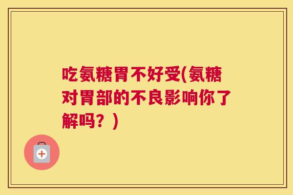 吃氨糖胃不好受(氨糖对胃部的不良影响你了解吗?)