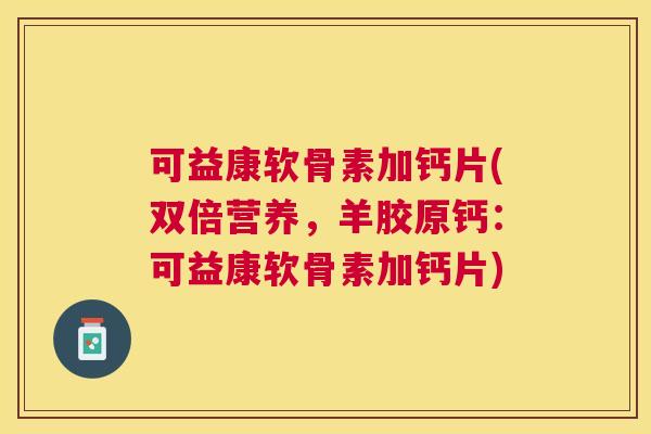 可益康软骨素加钙片(双倍营养,羊胶原钙:可益康软骨素加钙片)