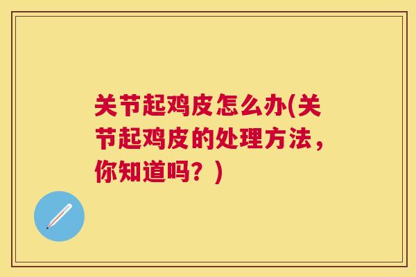 关节起鸡皮怎么办(关节起鸡皮的处理方法,你知道吗?) 关节起鸡皮怎么办(关节起鸡皮的处理方法,你知道吗?)