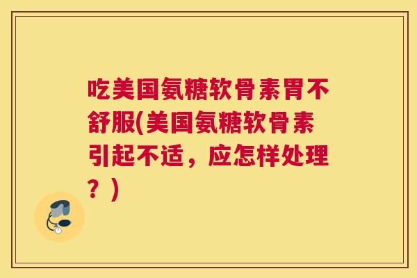 吃美国氨糖软骨素胃不舒服(美国氨糖软骨素引起不适,应怎样处理?) 吃美国氨糖软骨素胃不舒服(美国氨糖软骨素引起不适,应怎样处理?)
