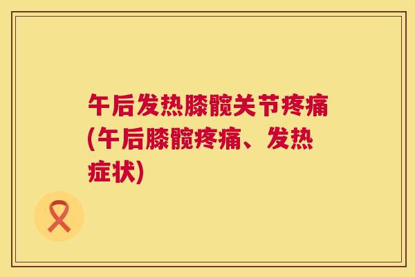 午后发热膝髋关节(午后膝髋、发热症状) 午后发热膝髋关节(午后膝髋、发热症状)